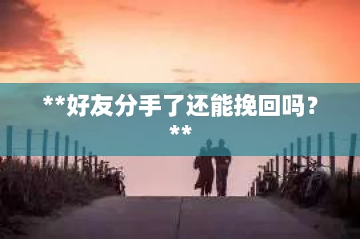 **好友分手了还能挽回吗?** **好友分手了还能挽回吗?**