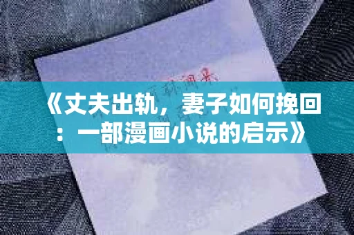 《丈夫出轨，妻子如何挽回：一部漫画小说的启示》