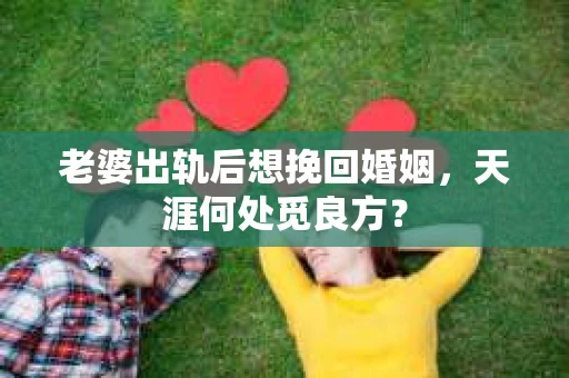 老婆出轨后想挽回婚姻，天涯何处觅良方？