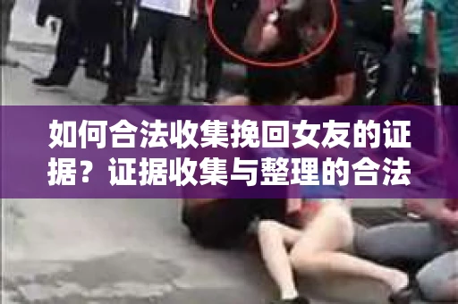 如何合法收集挽回女友的证据？证据收集与整理的合法策略怎么办？