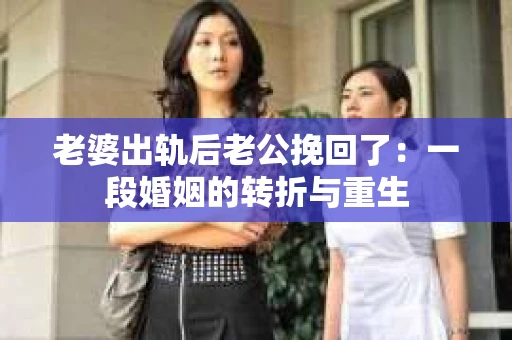 老婆出轨后老公挽回了：一段婚姻的转折与重生