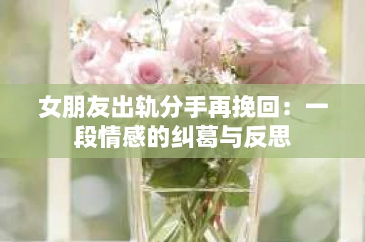女朋友出轨分手再挽回：一段情感的纠葛与反思
