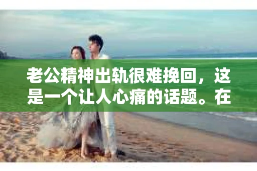 老公精神出轨很难挽回，这是一个让人心痛的话题。在婚姻生活中，当一方发现另一半精神出轨时，往往会产生强烈的痛苦和困惑。那么，面对这种情况，我们该如何应对呢？今天，就让我们一起来探讨一下这个问题。