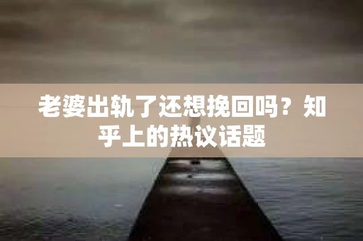 老婆出轨了还想挽回吗？知乎上的热议话题