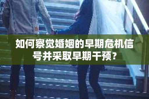 如何察觉婚姻的早期危机信号并采取早期干预？