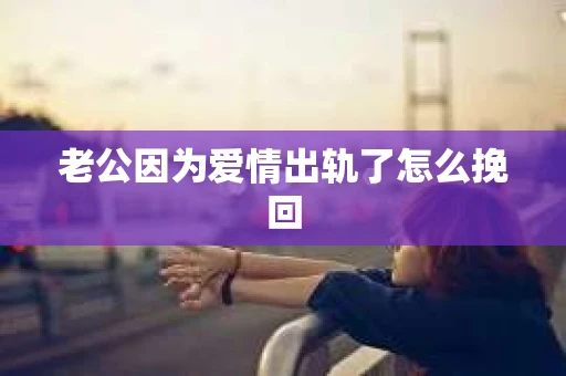 老公因为爱情出轨了怎么挽回