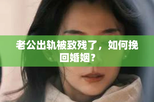 老公出轨被致残了，如何挽回婚姻？
