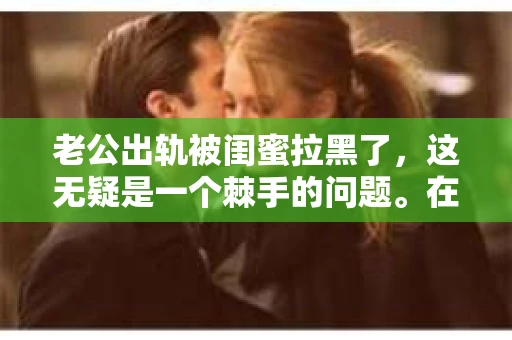 老公出轨被闺蜜拉黑了，这无疑是一个棘手的问题。在这个问题上，我想要和大家分享一下我的看法和经历，希望能给大家带来一些启示。