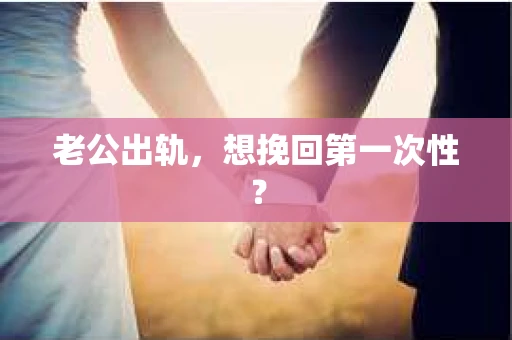 老公出轨，想挽回第一次性？