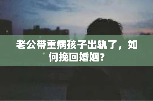 老公带重病孩子出轨了，如何挽回婚姻？