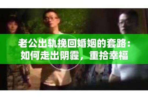 老公出轨挽回婚姻的套路：如何走出阴霾，重拾幸福