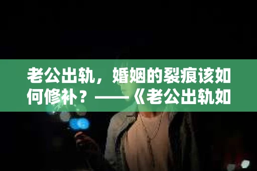 老公出轨，婚姻的裂痕该如何修补？——《老公出轨如何挽回的书》带你走出困境