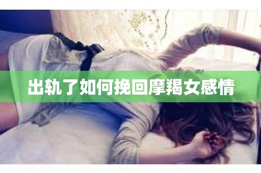 出轨了如何挽回摩羯女感情
