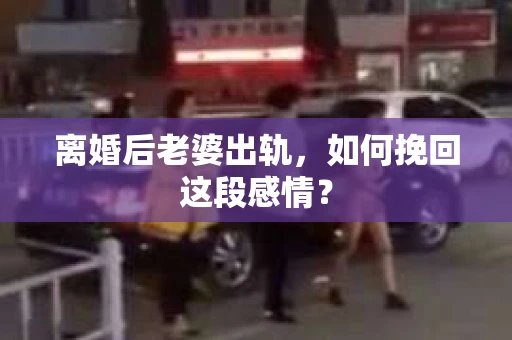 离婚后老婆出轨，如何挽回这段感情？