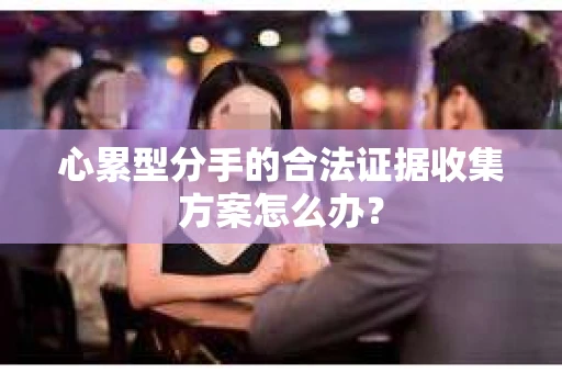心累型分手的合法证据收集方案怎么办？