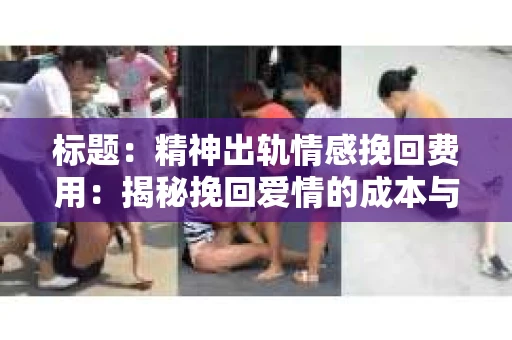 标题：精神出轨情感挽回费用：揭秘挽回爱情的成本与价值
