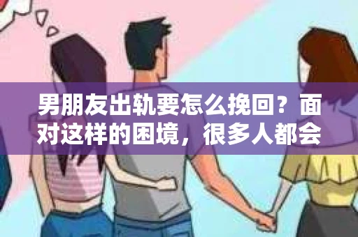 男朋友出轨要怎么挽回？面对这样的困境，很多人都会感到无助和痛苦。但请相信，无论情况多么复杂，总有解决问题的方法。今天，就让我来和大家聊聊，当男朋友出轨时，我们应该如何挽回这段感情。