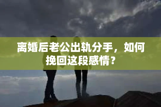 离婚后老公出轨分手，如何挽回这段感情？
