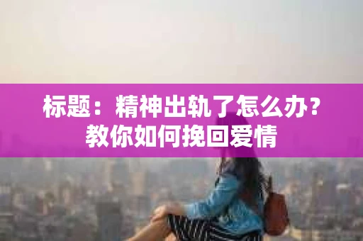 标题：精神出轨了怎么办？教你如何挽回爱情