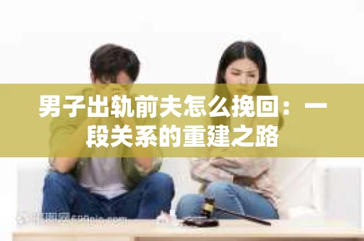 男子出轨前夫怎么挽回：一段关系的重建之路