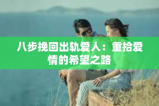 八步挽回出轨爱人：重拾爱情的希望之路