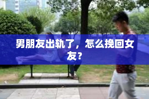男朋友出轨了，怎么挽回女友？