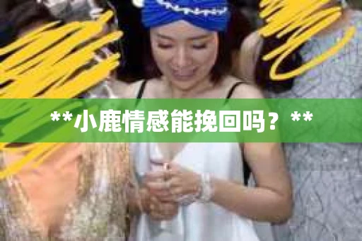 **小鹿情感能挽回吗？**