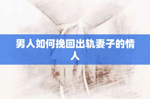 男人如何挽回出轨妻子的情人