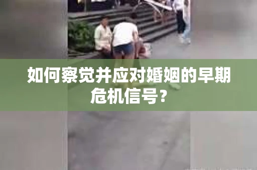 如何察觉并应对婚姻的早期危机信号？