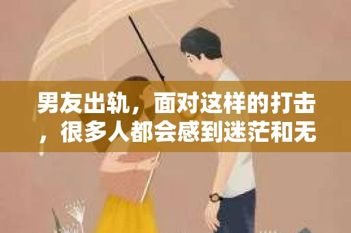 男友出轨，面对这样的打击，很多人都会感到迷茫和无助。那么，男友出轨后，我们该怎么办呢？如何挽回这段感情？今天，就让我来和大家聊聊这个问题。