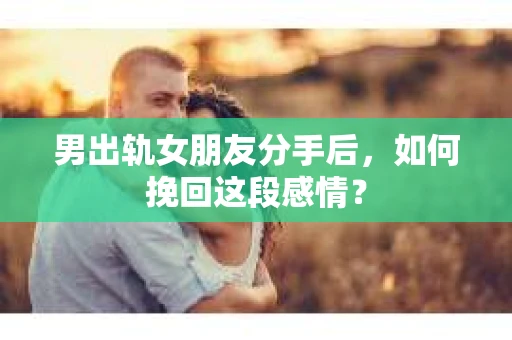 男出轨女朋友分手后，如何挽回这段感情？