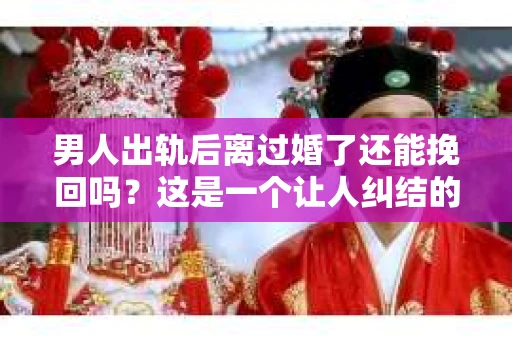 男人出轨后离过婚了还能挽回吗？这是一个让人纠结的问题。在这个充满变数的世界里，婚姻的稳固性似乎变得越来越难以保证。那么，当一个男人出轨后离婚了，他还有机会挽回这段婚姻吗？今天，我们就来探讨一下这个问题。