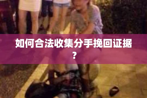 如何合法收集分手挽回证据？