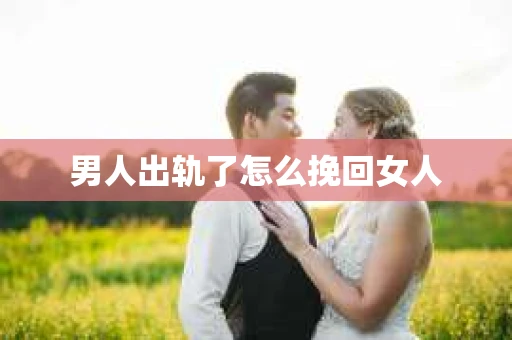 男人出轨了怎么挽回女人