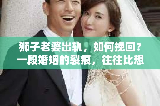 狮子老婆出轨，如何挽回？一段婚姻的裂痕，往往比想象中更难以修复。但面对这样的困境，我们仍可以尝试寻找解决问题的方法。以下，我将结合实际情况，分享一些关于如何挽回狮子老婆出轨的心得。
