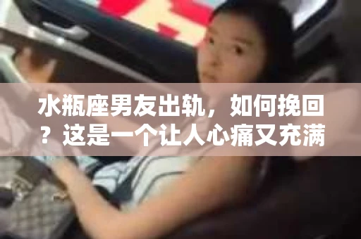 水瓶座男友出轨，如何挽回？这是一个让人心痛又充满挑战的问题。在爱情的世界里，我们总是希望找到那个对的人，但现实往往不尽如人意。今天，就让我们一起来探讨一下，当水瓶座男友出轨时，我们该如何挽回这段感情。