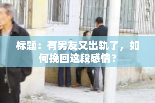 标题：有男友又出轨了，如何挽回这段感情？