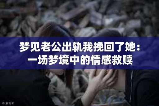 梦见老公出轨我挽回了她：一场梦境中的情感救赎