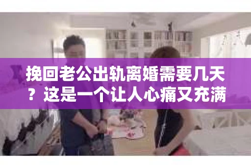 挽回老公出轨离婚需要几天？这是一个让人心痛又充满疑惑的问题。每个人的情况都是独一无二的，所以答案并不简单。在这篇文章中，我将结合实际情况，为大家分析这个问题，希望能给你一些启示。