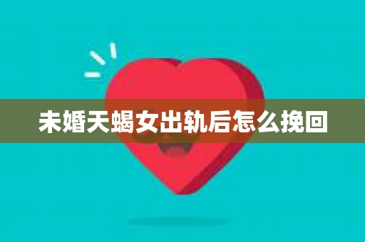 未婚天蝎女出轨后怎么挽回