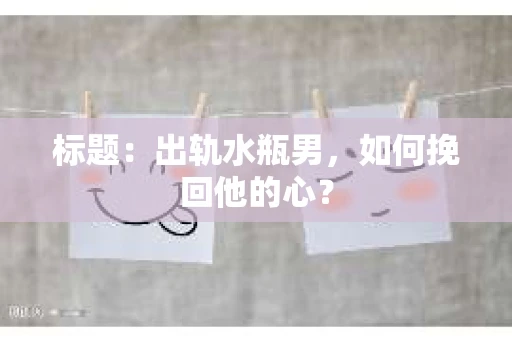 标题：出轨水瓶男，如何挽回他的心？