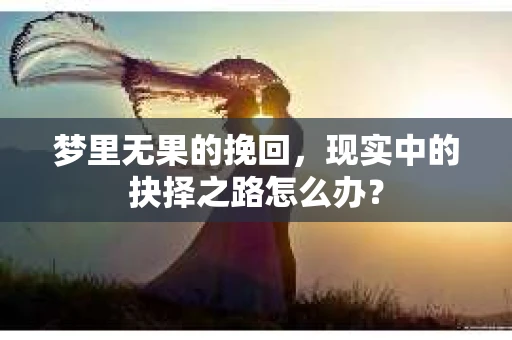 梦里无果的挽回，现实中的抉择之路怎么办？