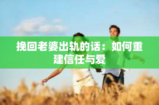 挽回老婆出轨的话：如何重建信任与爱