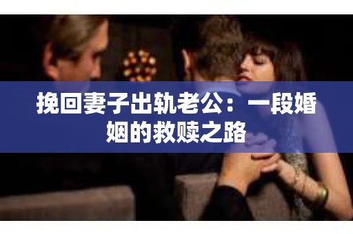 挽回妻子出轨老公：一段婚姻的救赎之路