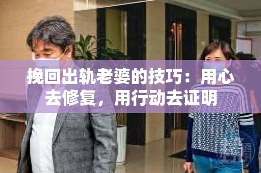 挽回出轨老婆的技巧：用心去修复，用行动去证明