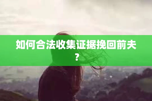 如何合法收集证据挽回前夫？