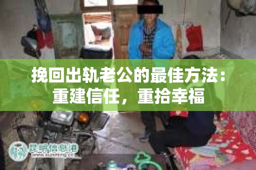 挽回出轨老公的最佳方法：重建信任，重拾幸福