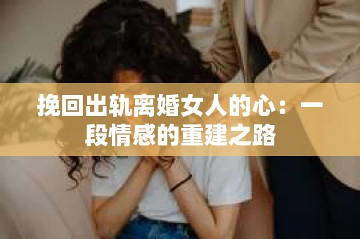 挽回出轨离婚女人的心：一段情感的重建之路