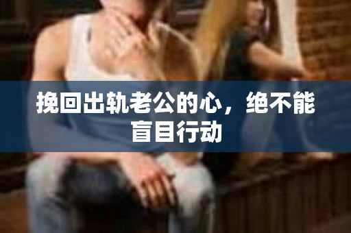 挽回出轨老公的心，绝不能盲目行动