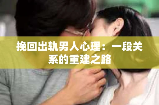挽回出轨男人心理：一段关系的重建之路